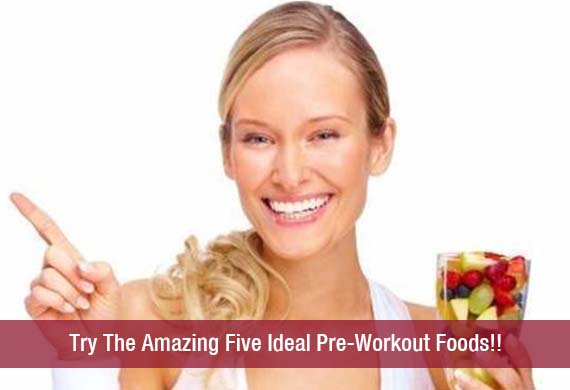 Try The Amazing Five Ideal Pre-Workout Foods!!