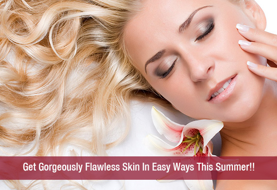 Get Gorgeously Flawless Skin In Easy Ways This Summer!!