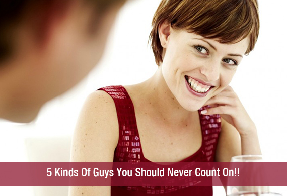 5 Kinds Of Guys You Should Never Count On!!
