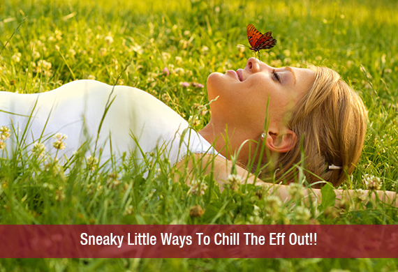 Sneaky Little Ways To Chill The Eff Out!!