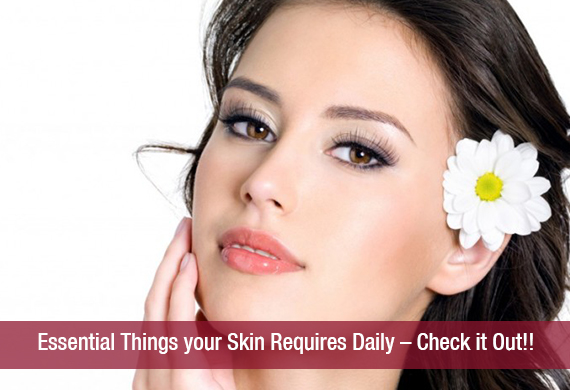 Essential Things your Skin Requires Daily – Check it Out!!