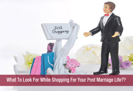 What To Look For While Shopping For Your Post Marriage Life